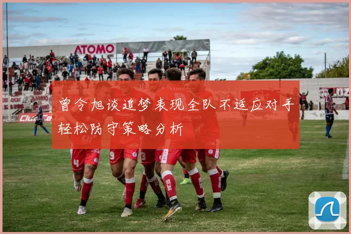 曾令旭谈追梦表现全队不适应对手轻松防守策略分析