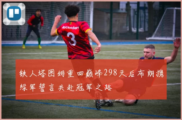 铁人塔图姆重回巅峰298天后布朗携绿军誓言共赴冠军之路