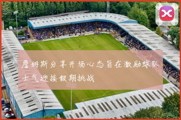 詹姆斯分享开场心态旨在激励球队士气迎接假期挑战