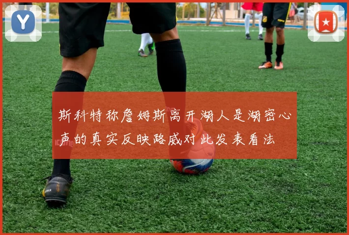 斯科特称詹姆斯离开湖人是湖密心声的真实反映路威对此发表看法