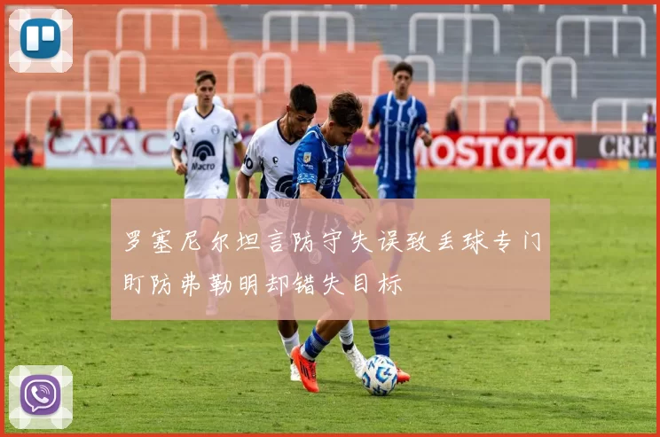 罗塞尼尔坦言防守失误致丢球专门盯防弗勒明却错失目标