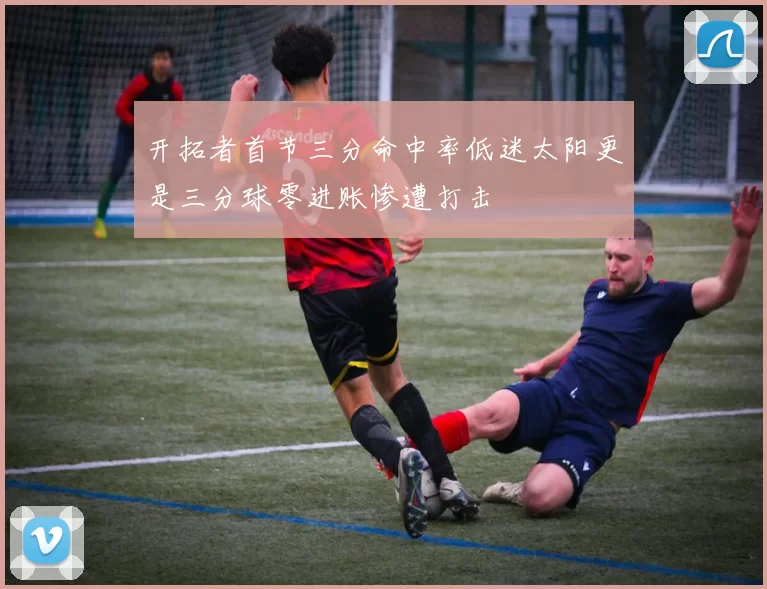 开拓者首节三分命中率低迷太阳更是三分球零进账惨遭打击