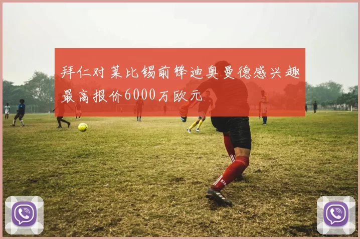 拜仁对莱比锡前锋迪奥曼德感兴趣最高报价6000万欧元