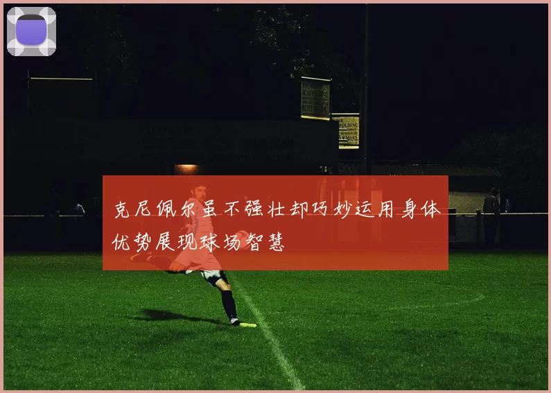 克尼佩尔虽不强壮却巧妙运用身体优势展现球场智慧