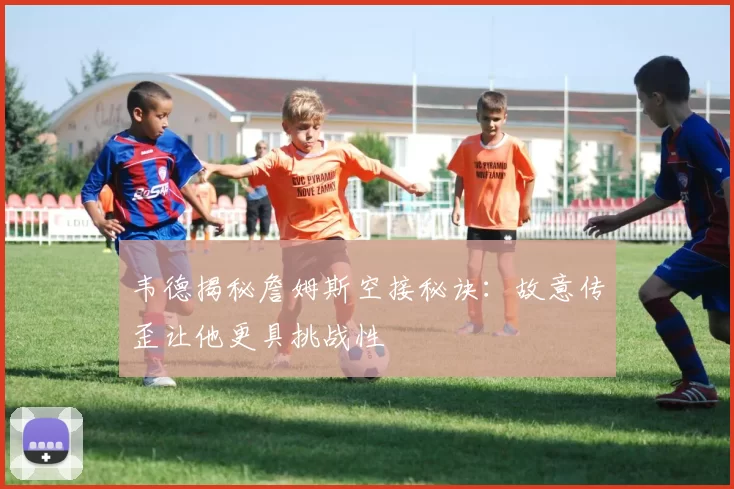 韦德揭秘詹姆斯空接秘诀：故意传歪让他更具挑战性