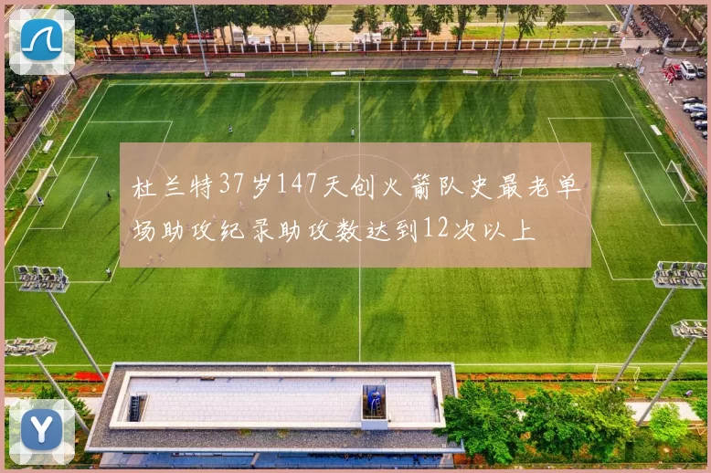 杜兰特37岁147天创火箭队史最老单场助攻纪录助攻数达到12次以上