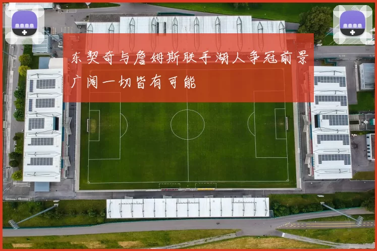东契奇与詹姆斯联手湖人争冠前景广阔一切皆有可能