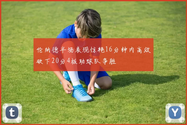 伦纳德半场表现惊艳16分钟内高效砍下20分4板助球队争胜
