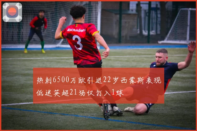 热刺6500万欧引进22岁西蒙斯表现低迷英超21场仅打入1球