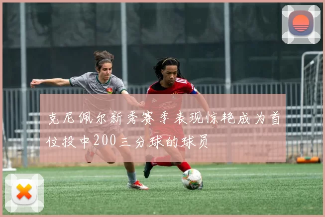 克尼佩尔新秀赛季表现惊艳成为首位投中200三分球的球员
