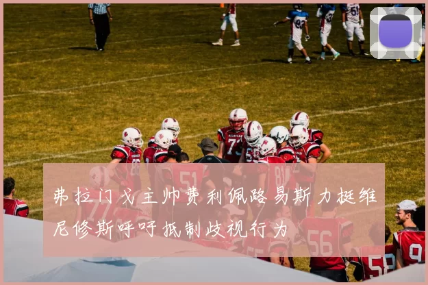 弗拉门戈主帅费利佩路易斯力挺维尼修斯呼吁抵制歧视行为