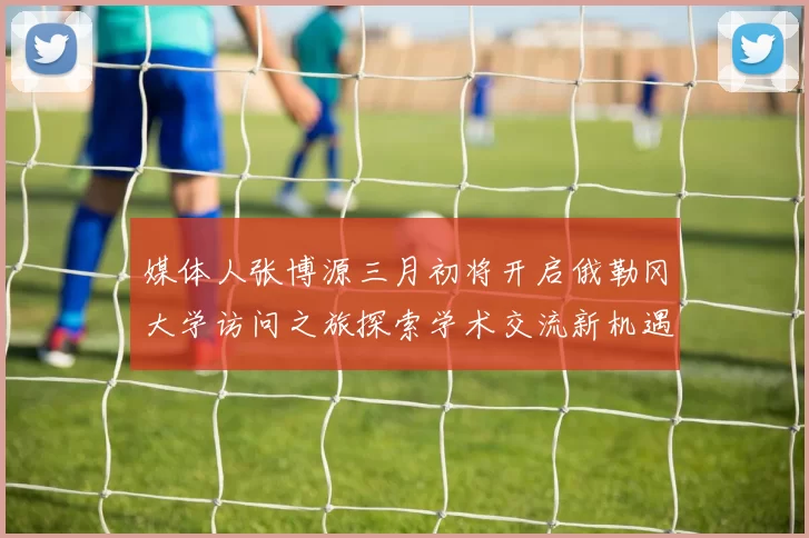 媒体人张博源三月初将开启俄勒冈大学访问之旅探索学术交流新机遇