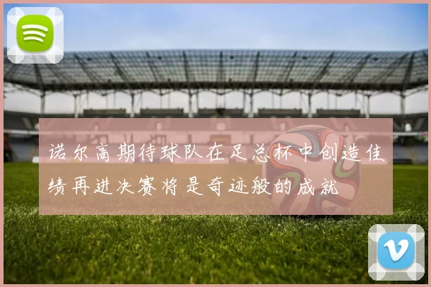 诺尔高期待球队在足总杯中创造佳绩再进决赛将是奇迹般的成就