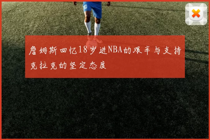 詹姆斯回忆18岁进NBA的艰辛与支持克拉克的坚定态度