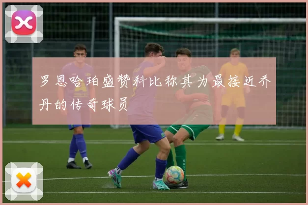 罗恩哈珀盛赞科比称其为最接近乔丹的传奇球员
