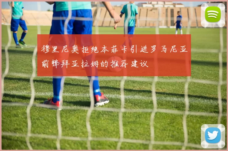 穆里尼奥拒绝本菲卡引进罗马尼亚前锋拜亚拉姆的推荐建议