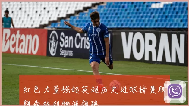 红色力量崛起英超历史进球榜曼联阿森纳利物浦领跑