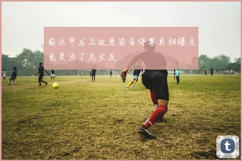 前法甲后卫故意染黄停赛真相曝光竟是为了见女友
