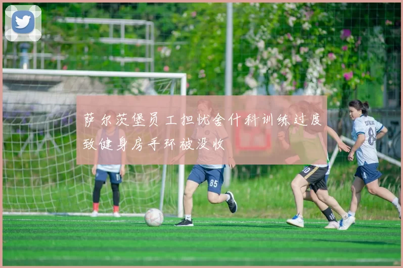 萨尔茨堡员工担忧舍什科训练过度致健身房手环被没收