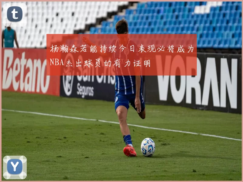 杨瀚森若能持续今日表现必将成为NBA杰出球员的有力证明
