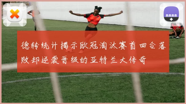 德转统计揭示欧冠淘汰赛首回合落败却逆袭晋级的亚特兰大传奇
