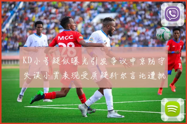 KD小号疑似曝光引发争议申京防守失误小贾表现受质疑科尔言论遭批评