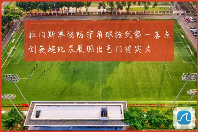 拉门斯单场防守角球抢到第一落点创英超纪录展现出色门将实力