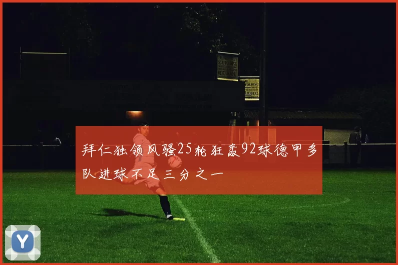 拜仁独领风骚25轮狂轰92球德甲多队进球不足三分之一