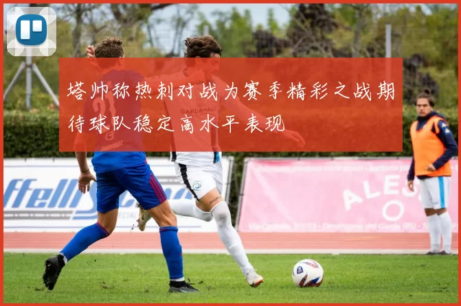 塔帅称热刺对战为赛季精彩之战期待球队稳定高水平表现