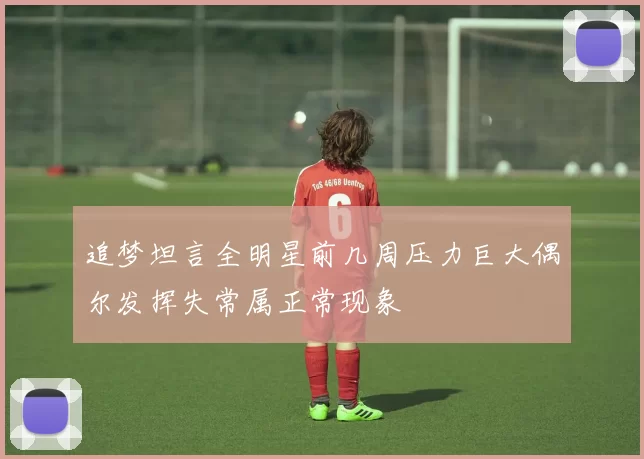 追梦坦言全明星前几周压力巨大偶尔发挥失常属正常现象