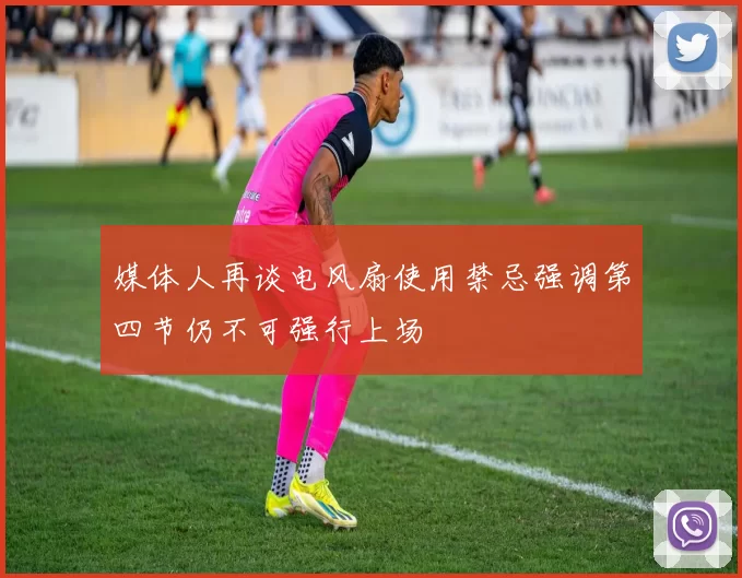 媒体人再谈电风扇使用禁忌强调第四节仍不可强行上场