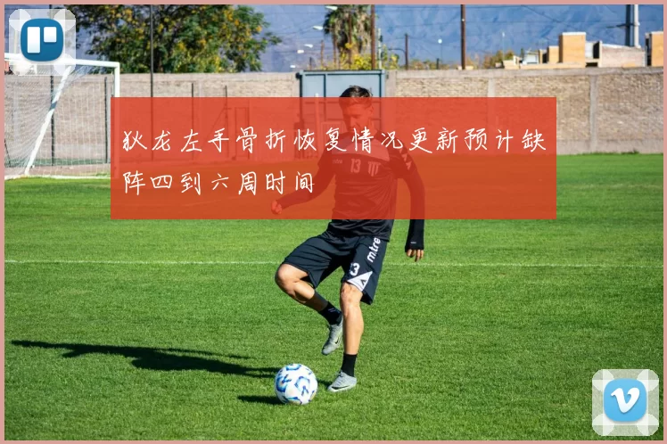 狄龙左手骨折恢复情况更新预计缺阵四到六周时间