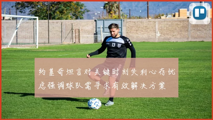 约基奇坦言对关键时刻失利心存忧虑强调球队需寻求有效解决方案