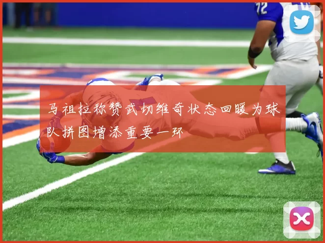 马祖拉称赞武切维奇状态回暖为球队拼图增添重要一环