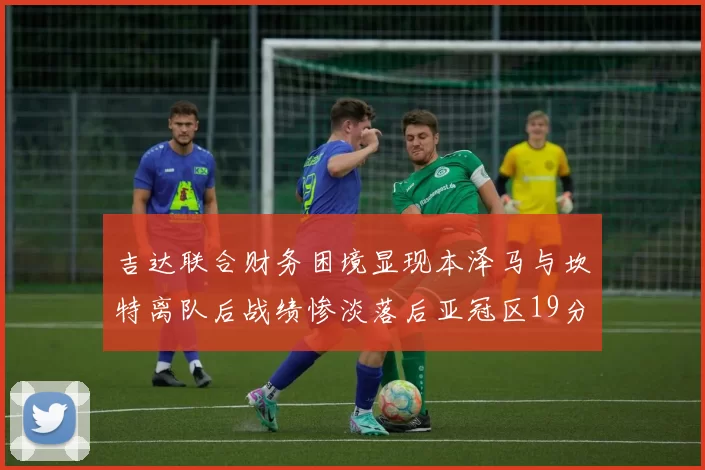 吉达联合财务困境显现本泽马与坎特离队后战绩惨淡落后亚冠区19分