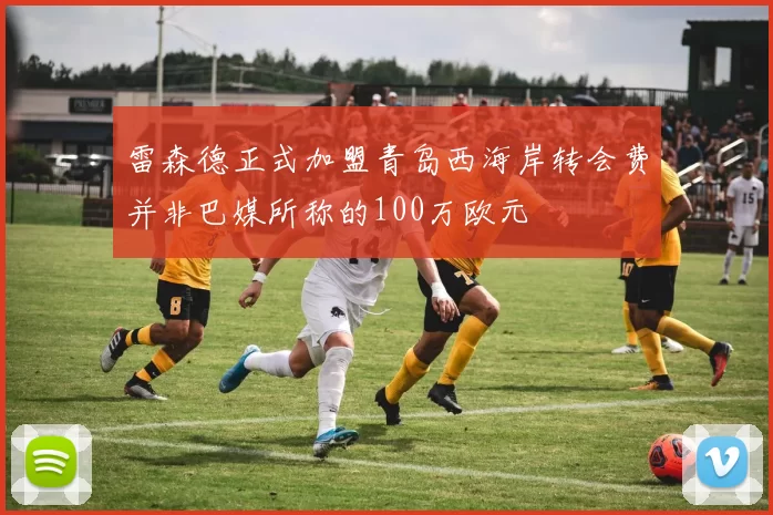 雷森德正式加盟青岛西海岸转会费并非巴媒所称的100万欧元