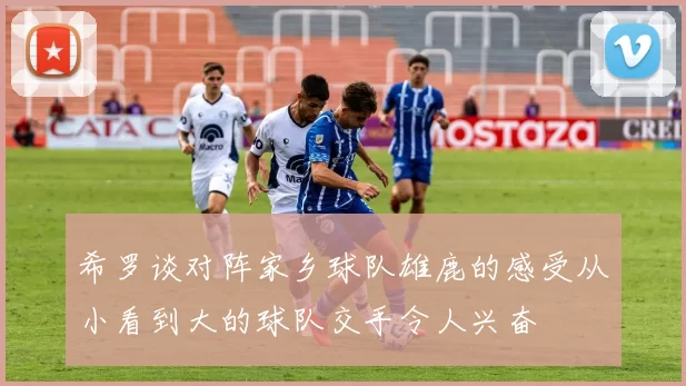 希罗谈对阵家乡球队雄鹿的感受从小看到大的球队交手令人兴奋