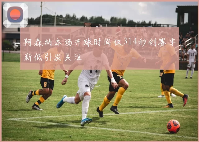 阿森纳本场开球时间仅314秒创赛季新低引发关注