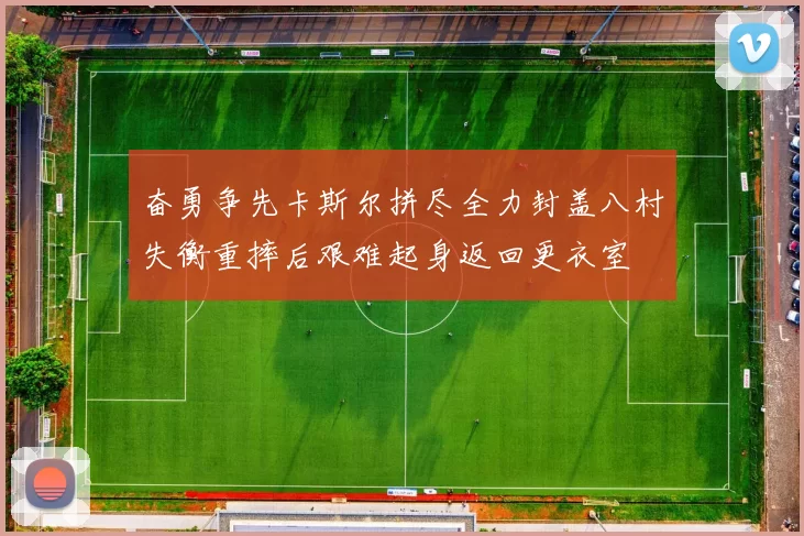 奋勇争先卡斯尔拼尽全力封盖八村失衡重摔后艰难起身返回更衣室