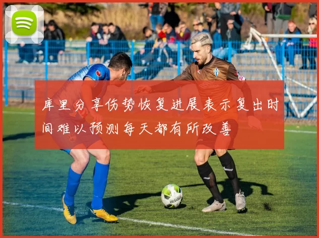 库里分享伤势恢复进展表示复出时间难以预测每天都有所改善
