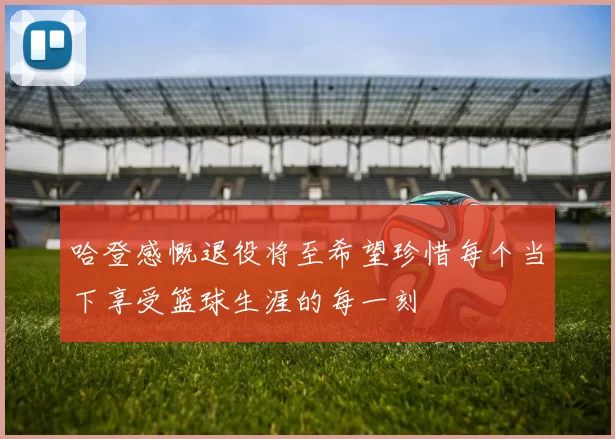 哈登感慨退役将至希望珍惜每个当下享受篮球生涯的每一刻