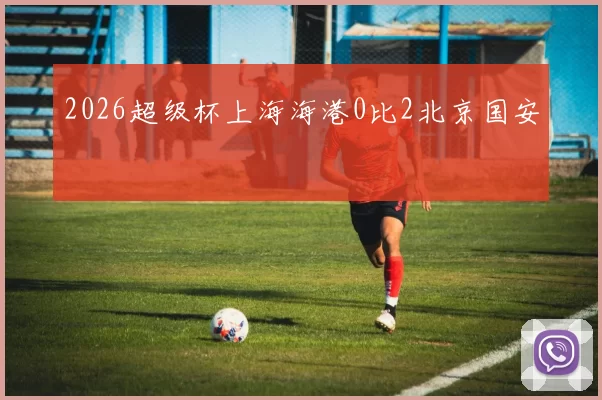 2026超级杯上海海港0比2北京国安